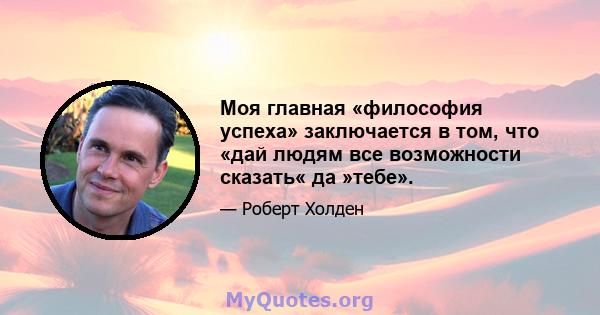 Моя главная «философия успеха» заключается в том, что «дай людям все возможности сказать« да »тебе».