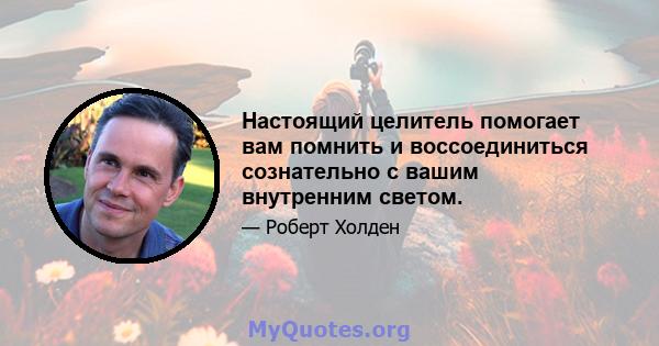 Настоящий целитель помогает вам помнить и воссоединиться сознательно с вашим внутренним светом.