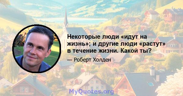 Некоторые люди «идут на жизнь»; и другие люди «растут» в течение жизни. Какой ты?