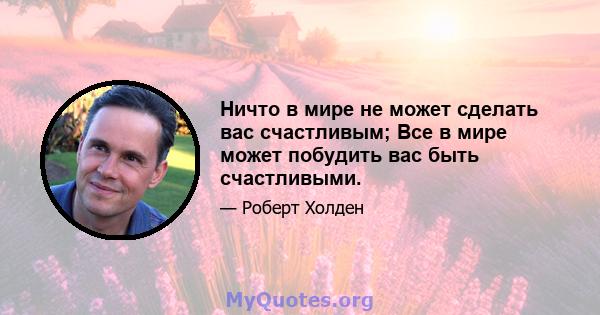 Ничто в мире не может сделать вас счастливым; Все в мире может побудить вас быть счастливыми.