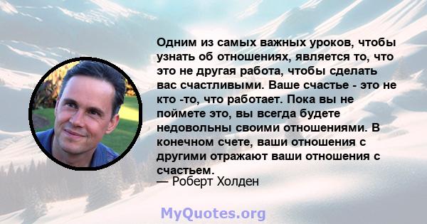 Одним из самых важных уроков, чтобы узнать об отношениях, является то, что это не другая работа, чтобы сделать вас счастливыми. Ваше счастье - это не кто -то, что работает. Пока вы не поймете это, вы всегда будете