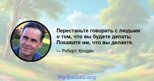 Перестаньте говорить с людьми о том, что вы будете делать; Покажите им, что вы делаете.