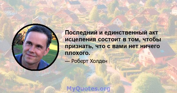 Последний и единственный акт исцеления состоит в том, чтобы признать, что с вами нет ничего плохого.