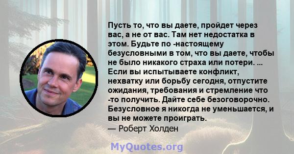 Пусть то, что вы даете, пройдет через вас, а не от вас. Там нет недостатка в этом. Будьте по -настоящему безусловными в том, что вы даете, чтобы не было никакого страха или потери. ... Если вы испытываете конфликт,