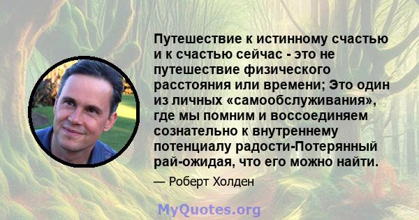 Путешествие к истинному счастью и к счастью сейчас - это не путешествие физического расстояния или времени; Это один из личных «самообслуживания», где мы помним и воссоединяем сознательно к внутреннему потенциалу