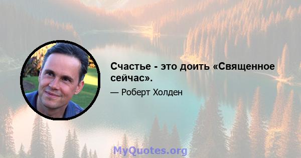 Счастье - это доить «Священное сейчас».