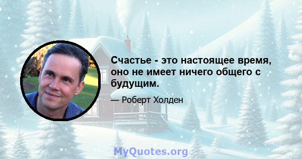 Счастье - это настоящее время, оно не имеет ничего общего с будущим.