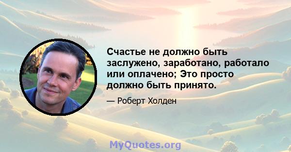 Счастье не должно быть заслужено, заработано, работало или оплачено; Это просто должно быть принято.