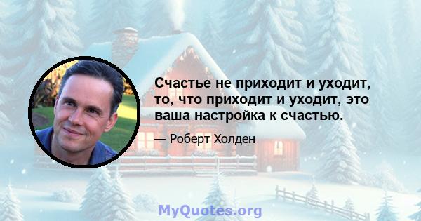 Счастье не приходит и уходит, то, что приходит и уходит, это ваша настройка к счастью.