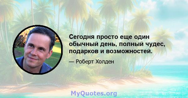 Сегодня просто еще один обычный день, полный чудес, подарков и возможностей.