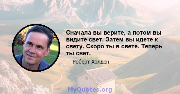 Сначала вы верите, а потом вы видите свет. Затем вы идете к свету. Скоро ты в свете. Теперь ты свет.