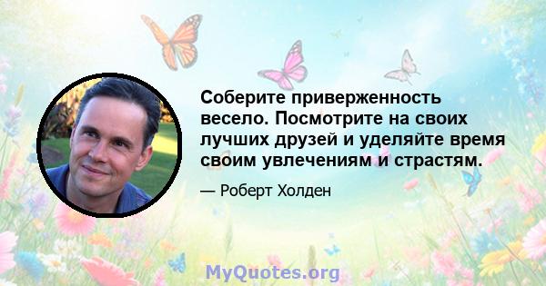 Соберите приверженность весело. Посмотрите на своих лучших друзей и уделяйте время своим увлечениям и страстям.