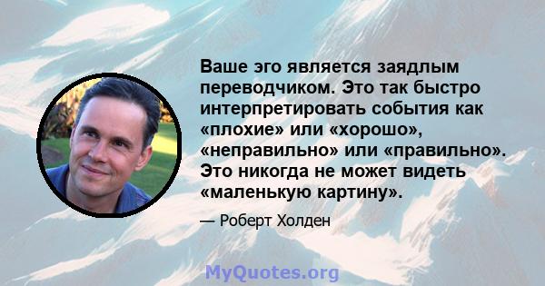 Ваше эго является заядлым переводчиком. Это так быстро интерпретировать события как «плохие» или «хорошо», «неправильно» или «правильно». Это никогда не может видеть «маленькую картину».