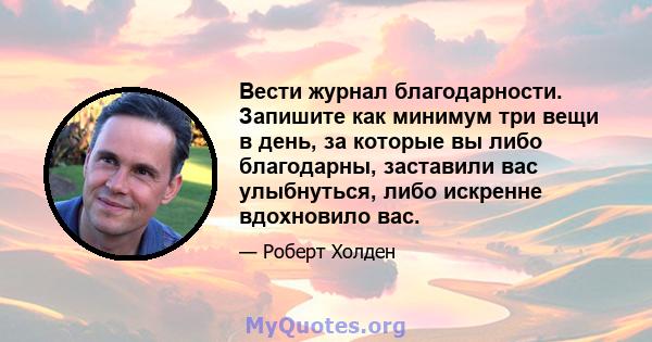 Вести журнал благодарности. Запишите как минимум три вещи в день, за которые вы либо благодарны, заставили вас улыбнуться, либо искренне вдохновило вас.