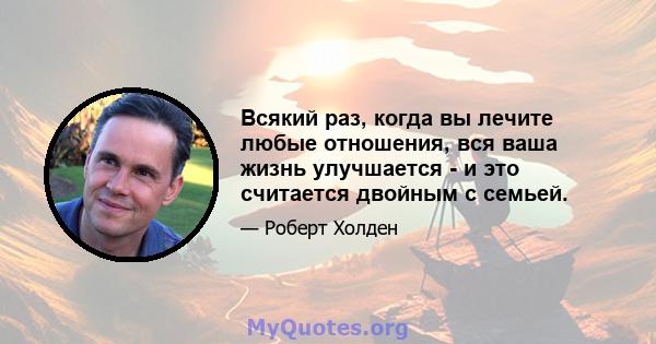 Всякий раз, когда вы лечите любые отношения, вся ваша жизнь улучшается - и это считается двойным с семьей.