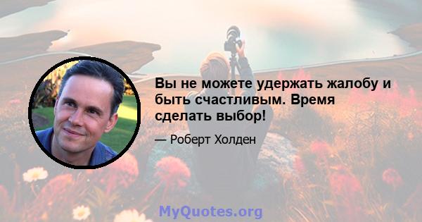 Вы не можете удержать жалобу и быть счастливым. Время сделать выбор!