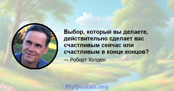 Выбор, который вы делаете, действительно сделает вас счастливым сейчас или счастливым в конце концов?