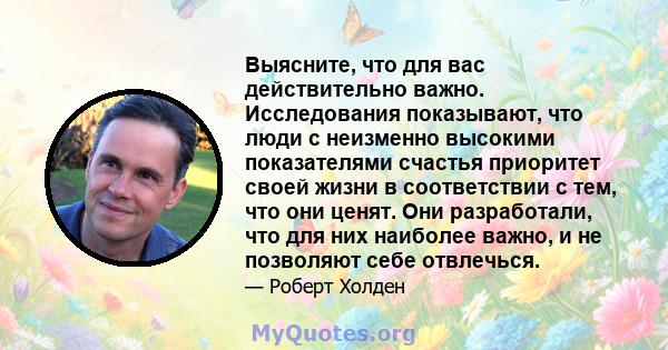 Выясните, что для вас действительно важно. Исследования показывают, что люди с неизменно высокими показателями счастья приоритет своей жизни в соответствии с тем, что они ценят. Они разработали, что для них наиболее