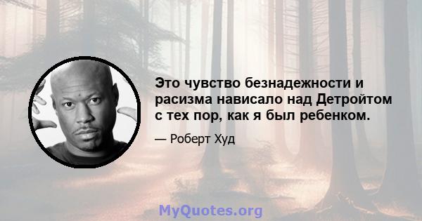 Это чувство безнадежности и расизма нависало над Детройтом с тех пор, как я был ребенком.