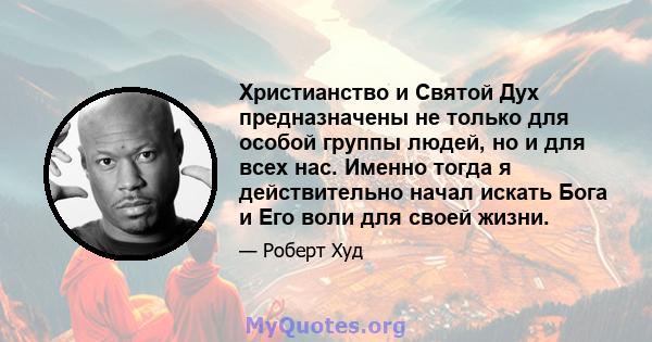 Христианство и Святой Дух предназначены не только для особой группы людей, но и для всех нас. Именно тогда я действительно начал искать Бога и Его воли для своей жизни.