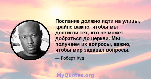 Послание должно идти на улицы, крайне важно, чтобы мы достигли тех, кто не может добраться до церкви. Мы получаем их вопросы, важно, чтобы мир задавал вопросы.