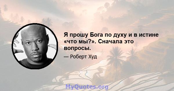 Я прошу Бога по духу и в истине «что мы?». Сначала это вопросы.