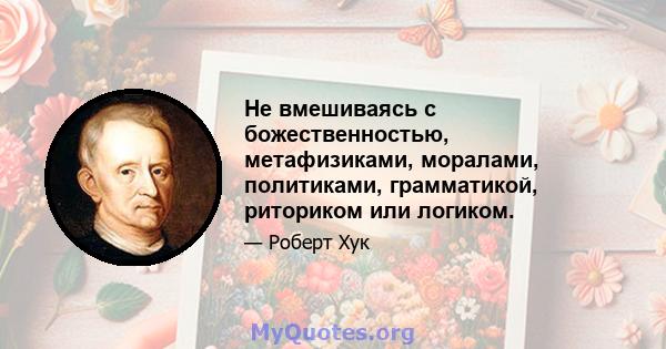 Не вмешиваясь с божественностью, метафизиками, моралами, политиками, грамматикой, риториком или логиком.