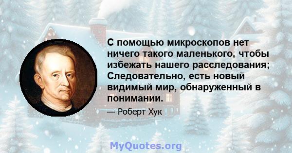 С помощью микроскопов нет ничего такого маленького, чтобы избежать нашего расследования; Следовательно, есть новый видимый мир, обнаруженный в понимании.