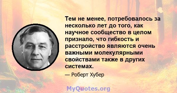 Тем не менее, потребовалось за несколько лет до того, как научное сообщество в целом признало, что гибкость и расстройство являются очень важными молекулярными свойствами также в других системах.