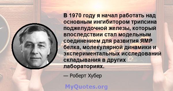 В 1970 году я начал работать над основным ингибитором трипсина поджелудочной железы, который впоследствии стал модельным соединением для развития ЯМР белка, молекулярной динамики и экспериментальных исследований