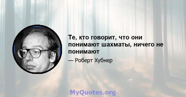 Те, кто говорит, что они понимают шахматы, ничего не понимают