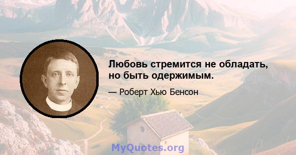 Любовь стремится не обладать, но быть одержимым.