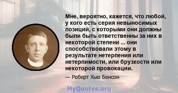 Мне, вероятно, кажется, что любой, у кого есть серия невыносимых позиций, с которыми они должны были быть ответственны за них в некоторой степени ... они способствовали этому в результате нетерпения или нетерпимости,