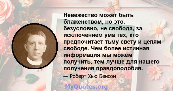 Невежество может быть блаженством, но это, безусловно, не свобода, за исключением ума тех, кто предпочитает тьму свету и цепям свободе. Чем более истинная информация мы можем получить, тем лучше для нашего получения