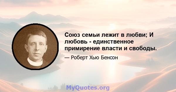 Союз семьи лежит в любви; И любовь - единственное примирение власти и свободы.