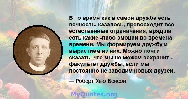 В то время как в самой дружбе есть вечность, казалось, превосходит все естественные ограничения, вряд ли есть какие -либо эмоции во времена времени. Мы формируем дружбу и вырастием из них. Можно почти сказать, что мы не 