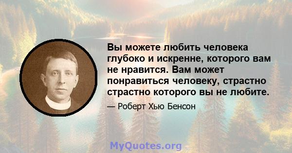 Вы можете любить человека глубоко и искренне, которого вам не нравится. Вам может понравиться человеку, страстно страстно которого вы не любите.