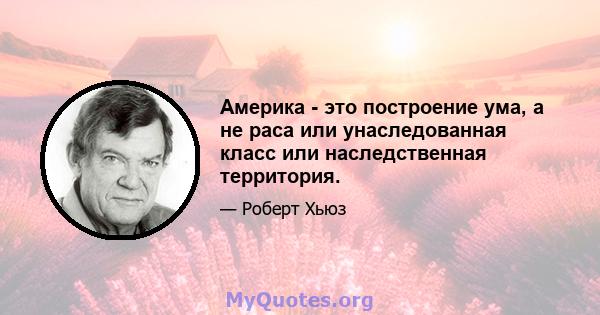 Америка - это построение ума, а не раса или унаследованная класс или наследственная территория.