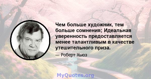 Чем больше художник, тем больше сомнения; Идеальная уверенность предоставляется менее талантливым в качестве утешительного приза.