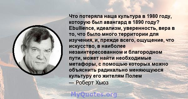 Что потеряла наша культура в 1980 году, которую был авангард в 1890 году? Ebullience, идеализм, уверенность, вера в то, что было много территории для изучения, и, прежде всего, ощущение, что искусство, в наиболее