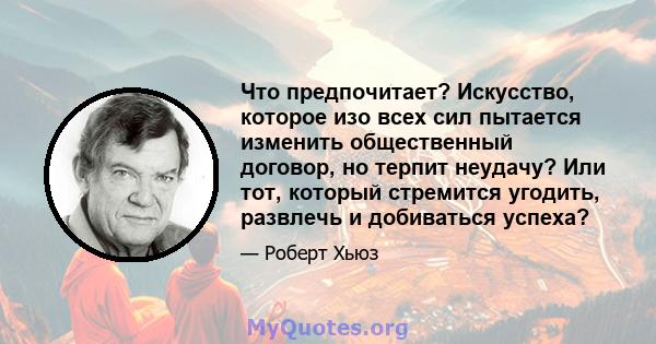 Что предпочитает? Искусство, которое изо всех сил пытается изменить общественный договор, но терпит неудачу? Или тот, который стремится угодить, развлечь и добиваться успеха?