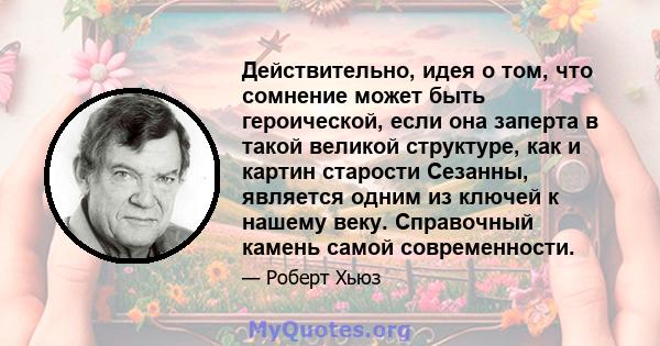 Действительно, идея о том, что сомнение может быть героической, если она заперта в такой великой структуре, как и картин старости Сезанны, является одним из ключей к нашему веку. Справочный камень самой современности.