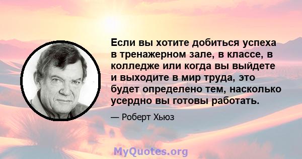 Если вы хотите добиться успеха в тренажерном зале, в классе, в колледже или когда вы выйдете и выходите в мир труда, это будет определено тем, насколько усердно вы готовы работать.