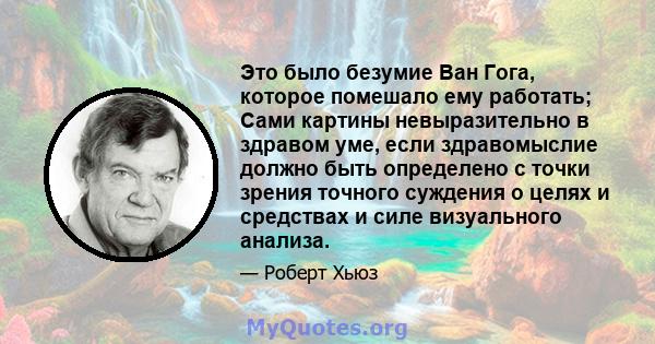 Это было безумие Ван Гога, которое помешало ему работать; Сами картины невыразительно в здравом уме, если здравомыслие должно быть определено с точки зрения точного суждения о целях и средствах и силе визуального