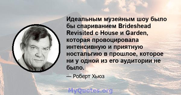 Идеальным музейным шоу было бы спариванием Brideshead Revisited с House и Garden, которая провоцировала интенсивную и приятную ностальгию в прошлое, которое ни у одной из его аудитории не было.