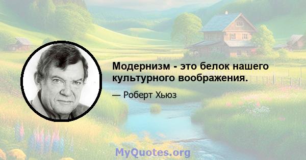 Модернизм - это белок нашего культурного воображения.