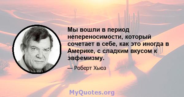 Мы вошли в период непереносимости, который сочетает в себе, как это иногда в Америке, с сладким вкусом к эвфемизму.