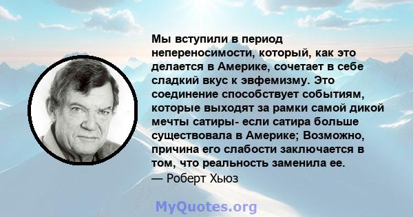 Мы вступили в период непереносимости, который, как это делается в Америке, сочетает в себе сладкий вкус к эвфемизму. Это соединение способствует событиям, которые выходят за рамки самой дикой мечты сатиры- если сатира