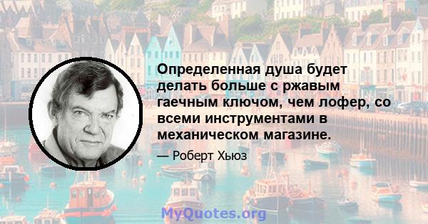 Определенная душа будет делать больше с ржавым гаечным ключом, чем лофер, со всеми инструментами в механическом магазине.