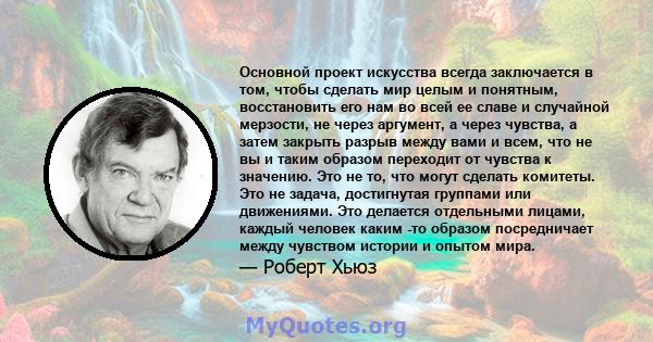 Основной проект искусства всегда заключается в том, чтобы сделать мир целым и понятным, восстановить его нам во всей ее славе и случайной мерзости, не через аргумент, а через чувства, а затем закрыть разрыв между вами и 